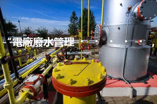 “電廠廢水管理，綠色環(huán)保新篇章”